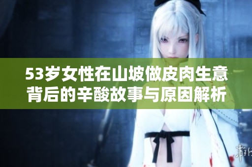 53岁女性在山坡做皮肉生意背后的辛酸故事与原因解析