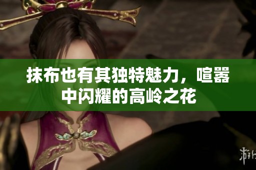 抹布也有其独特魅力，喧嚣中闪耀的高岭之花