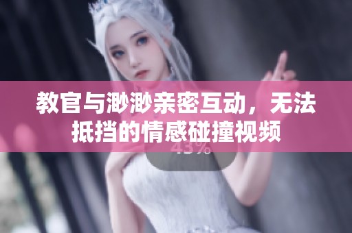 教官与渺渺亲密互动，无法抵挡的情感碰撞视频