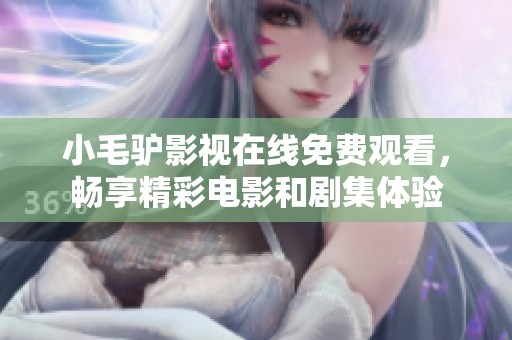 小毛驴影视在线免费观看，畅享精彩电影和剧集体验