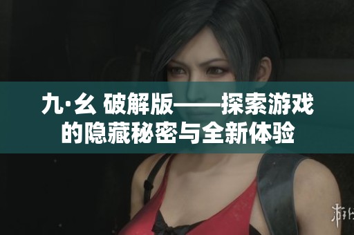 九·幺 破解版——探索游戏的隐藏秘密与全新体验