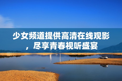 少女频道提供高清在线观影，尽享青春视听盛宴