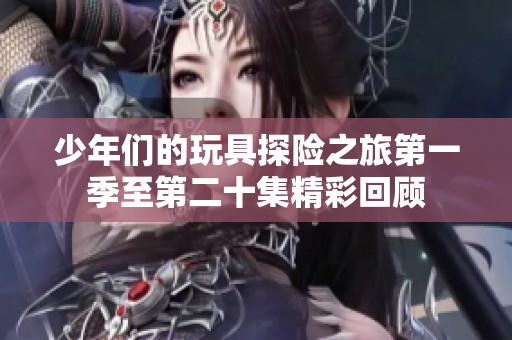少年们的玩具探险之旅第一季至第二十集精彩回顾
