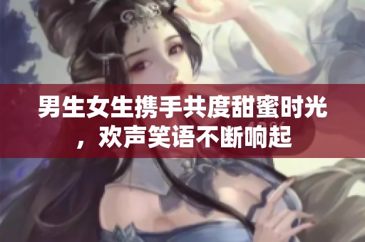 男生女生携手共度甜蜜时光，欢声笑语不断响起
