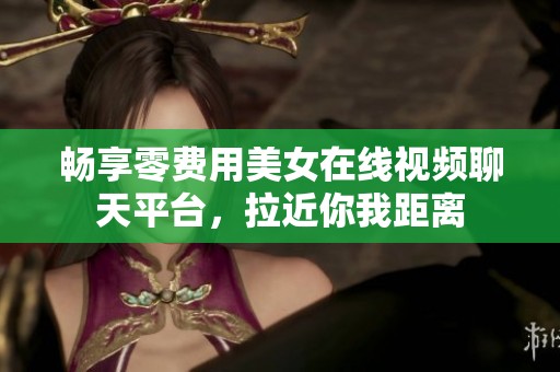 畅享零费用美女在线视频聊天平台，拉近你我距离