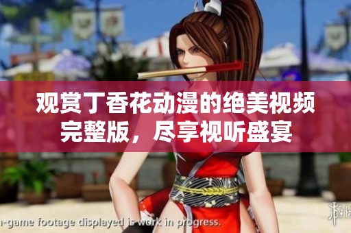 观赏丁香花动漫的绝美视频完整版，尽享视听盛宴