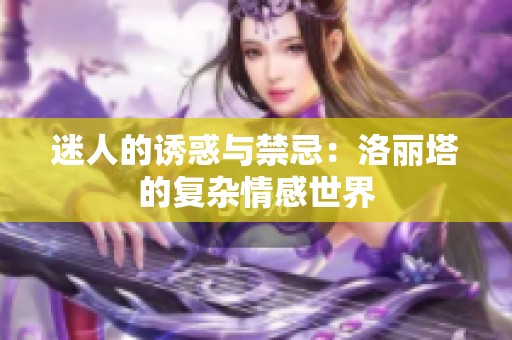迷人的诱惑与禁忌：洛丽塔的复杂情感世界