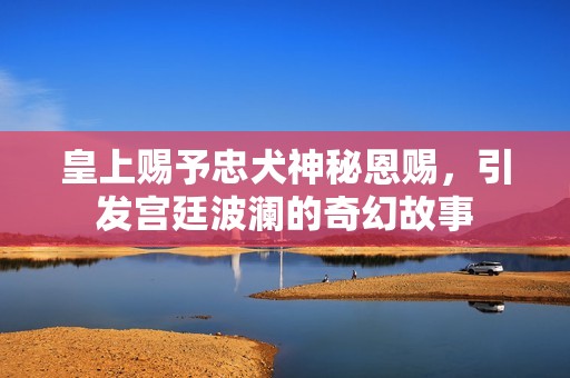 皇上赐予忠犬神秘恩赐，引发宫廷波澜的奇幻故事