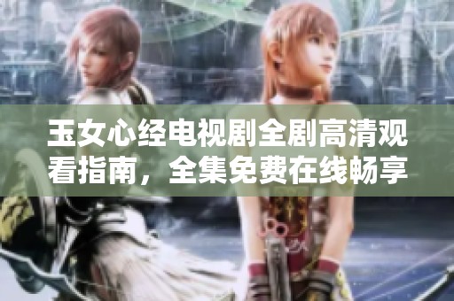 玉女心经电视剧全剧高清观看指南，全集免费在线畅享