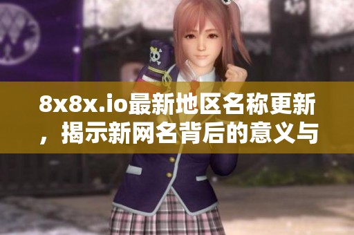 8x8x.io最新地区名称更新，揭示新网名背后的意义与影响