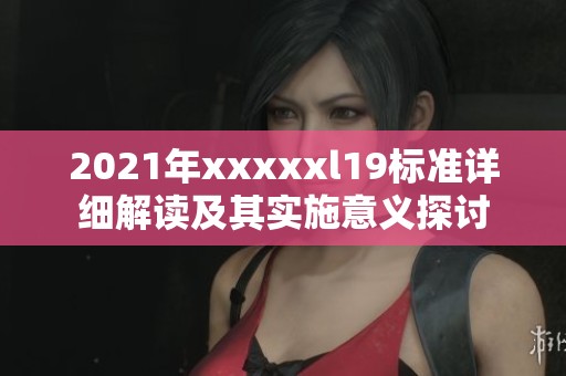 2021年xxxxxl19标准详细解读及其实施意义探讨