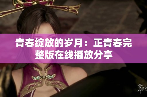 青春绽放的岁月：正青春完整版在线播放分享