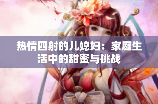 热情四射的儿媳妇：家庭生活中的甜蜜与挑战