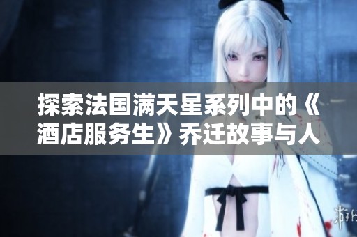 探索法国满天星系列中的《酒店服务生》乔迁故事与人情温暖
