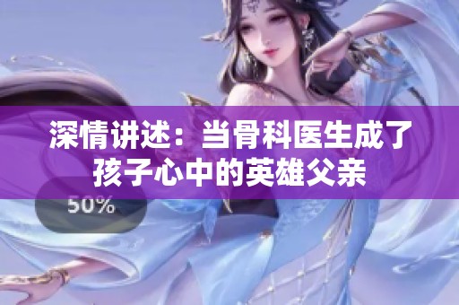 深情讲述：当骨科医生成了孩子心中的英雄父亲