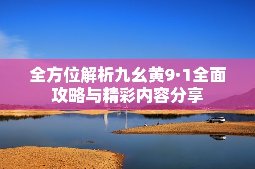 全方位解析九幺黄9·1全面攻略与精彩内容分享