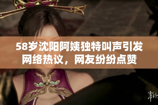 58岁沈阳阿姨独特叫声引发网络热议，网友纷纷点赞