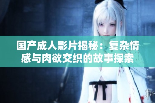 国产成人影片揭秘：复杂情感与肉欲交织的故事探索