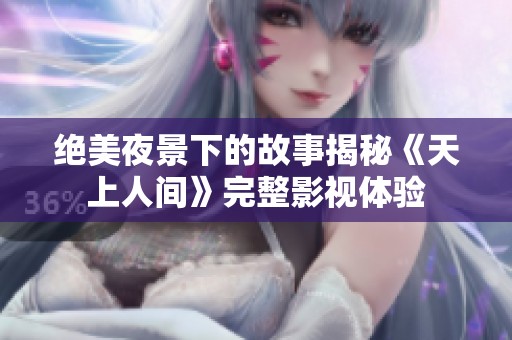 绝美夜景下的故事揭秘《天上人间》完整影视体验
