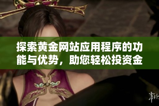 探索黄金网站应用程序的功能与优势，助您轻松投资金市