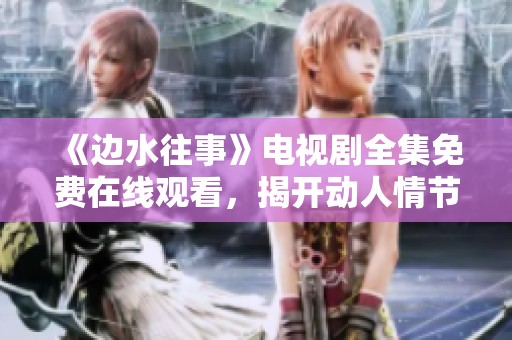 《边水往事》电视剧全集免费在线观看，揭开动人情节的幕布