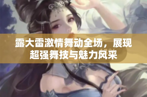 露大雷激情舞动全场，展现超强舞技与魅力风采