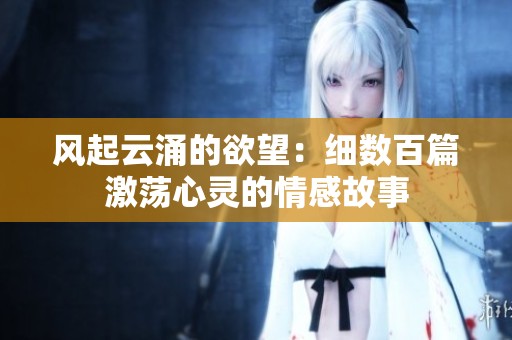 风起云涌的欲望：细数百篇激荡心灵的情感故事