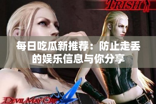 每日吃瓜新推荐：防止走丢的娱乐信息与你分享