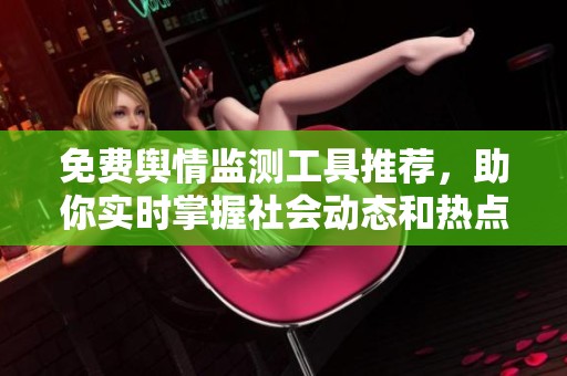 免费舆情监测工具推荐，助你实时掌握社会动态和热点事件