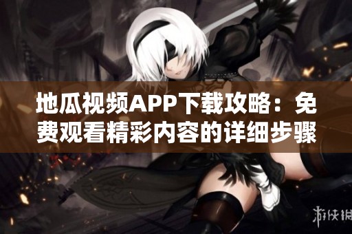 地瓜视频APP下载攻略：免费观看精彩内容的详细步骤