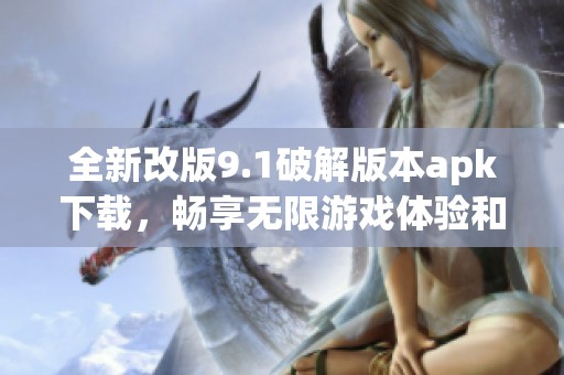 全新改版9.1破解版本apk下载，畅享无限游戏体验和特权