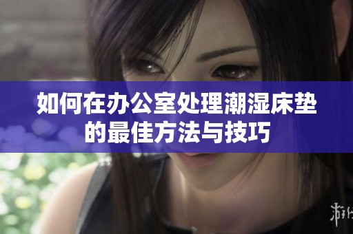 如何在办公室处理潮湿床垫的最佳方法与技巧