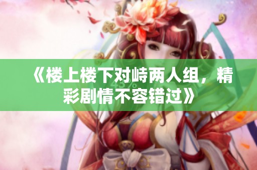 《楼上楼下对峙两人组，精彩剧情不容错过》