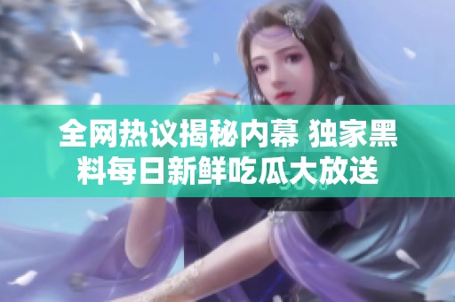 全网热议揭秘内幕 独家黑料每日新鲜吃瓜大放送