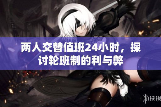 两人交替值班24小时，探讨轮班制的利与弊