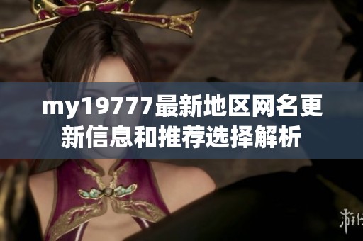 my19777最新地区网名更新信息和推荐选择解析