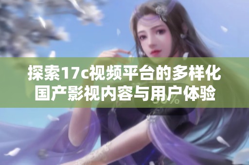 探索17c视频平台的多样化国产影视内容与用户体验