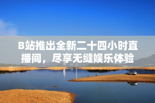 B站推出全新二十四小时直播间，尽享无缝娱乐体验