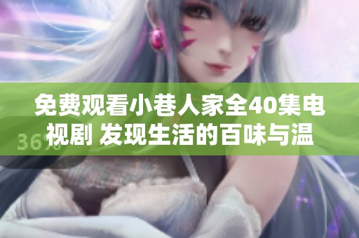 免费观看小巷人家全40集电视剧 发现生活的百味与温暖
