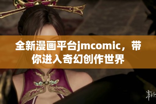 全新漫画平台jmcomic，带你进入奇幻创作世界