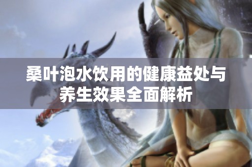 桑叶泡水饮用的健康益处与养生效果全面解析