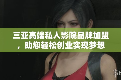 三亚高端私人影院品牌加盟，助您轻松创业实现梦想