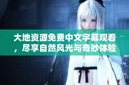大地资源免费中文字幕观看，尽享自然风光与奇妙体验