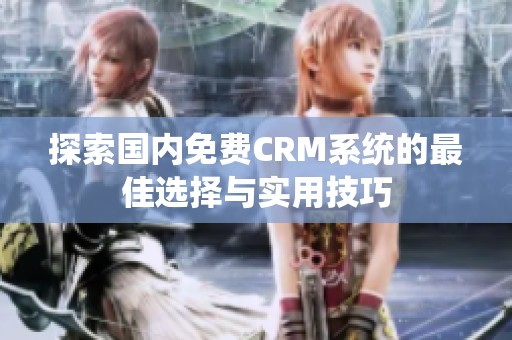 探索国内免费CRM系统的最佳选择与实用技巧