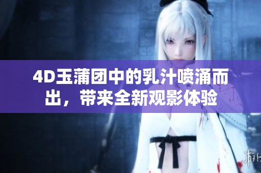 4D玉蒲团中的乳汁喷涌而出，带来全新观影体验