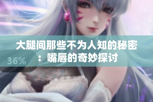 大腿间那些不为人知的秘密：嘴唇的奇妙探讨
