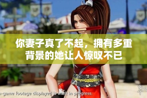 你妻子真了不起，拥有多重背景的她让人惊叹不已