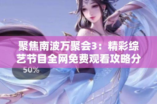 聚焦南波万聚会3：精彩综艺节目全网免费观看攻略分享