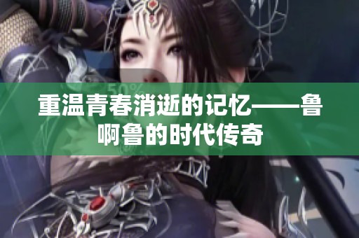 重温青春消逝的记忆——鲁啊鲁的时代传奇