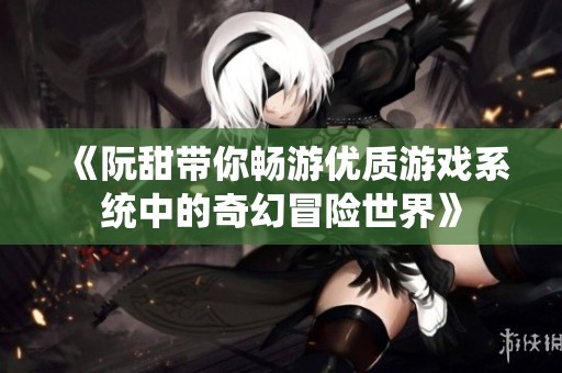 《阮甜带你畅游优质游戏系统中的奇幻冒险世界》